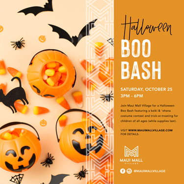 MMV_Halloween-Boo-Bash_OCT-2025-Website-375x375 Halloween Boo Bash Saturday, October 25 3PM - 6Pm Join Maui Mall Village for a Halloween Boo Bash featuring a Keiki & 'ohana costume contest and trick-or-treating for children of all ages (while supplies last) Visit www.mauimallvillage.com for details.